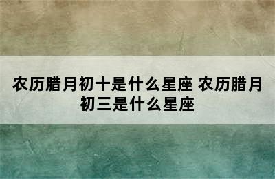 农历腊月初十是什么星座 农历腊月初三是什么星座